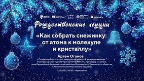 Рождественская лекция Оганова А.Р. «Как собрать снежинку: от атома к молекуле и кристаллу»